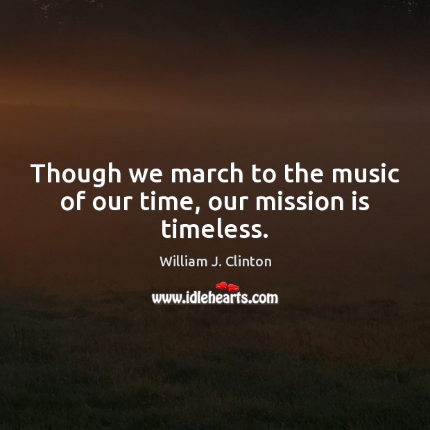Though we march to the music of our time, our mission is timeless. William J. Clinton Picture Quote