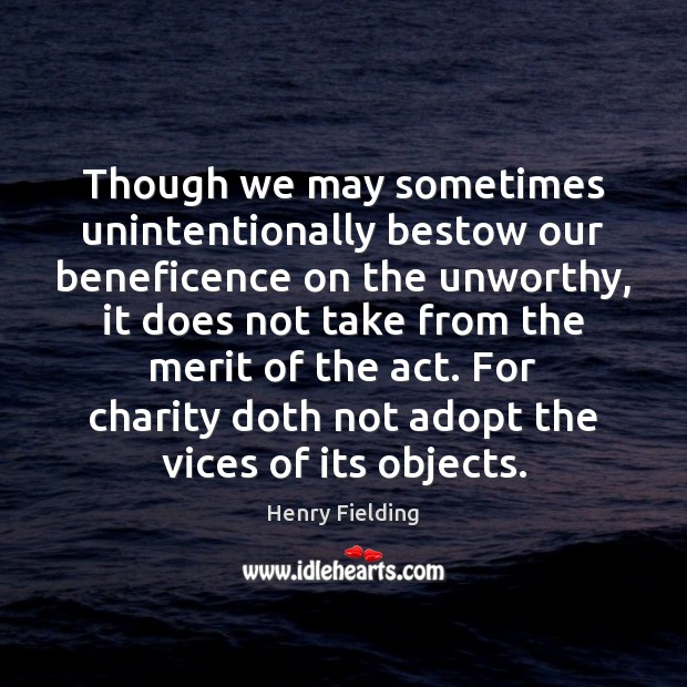 Though we may sometimes unintentionally bestow our beneficence on the unworthy, it Henry Fielding Picture Quote