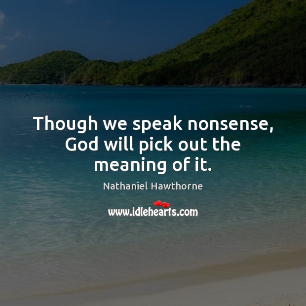 Though we speak nonsense, God will pick out the meaning of it. Nathaniel Hawthorne Picture Quote