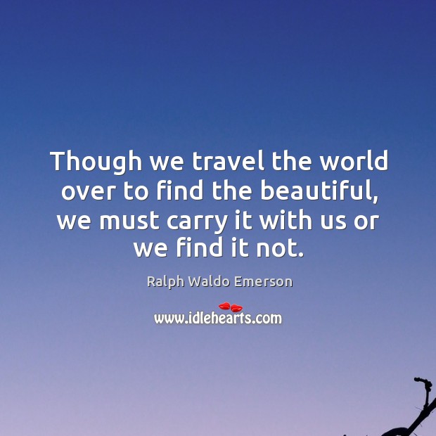 Though we travel the world over to find the beautiful, we must carry it with us or we find it not. Ralph Waldo Emerson Picture Quote