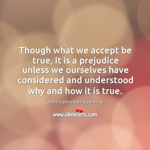 Though what we accept be true, it is a prejudice unless we John Lancaster Spalding Picture Quote