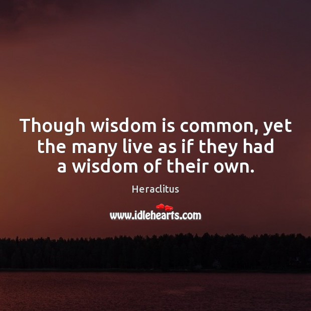 Though wisdom is common, yet the many live as if they had a wisdom of their own. Heraclitus Picture Quote
