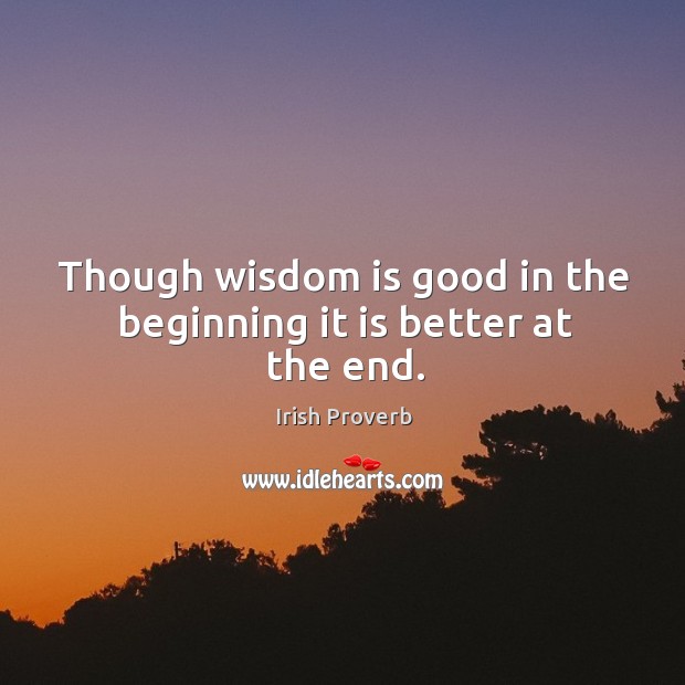 Though wisdom is good in the beginning it is better at the end. Image
