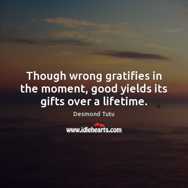 Though wrong gratifies in the moment, good yields its gifts over a lifetime. Desmond Tutu Picture Quote