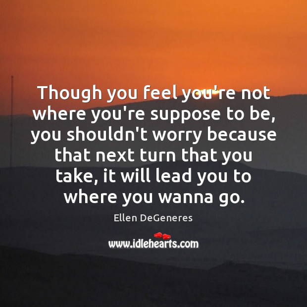Though you feel you’re not where you’re suppose to be, you shouldn’t Ellen DeGeneres Picture Quote