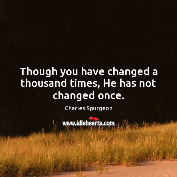 Though you have changed a thousand times, He has not changed once. Charles Spurgeon Picture Quote