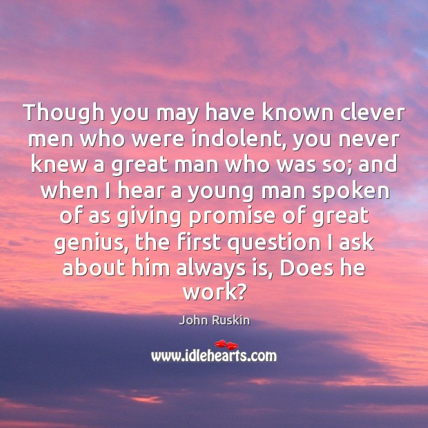 Though you may have known clever men who were indolent, you never John Ruskin Picture Quote