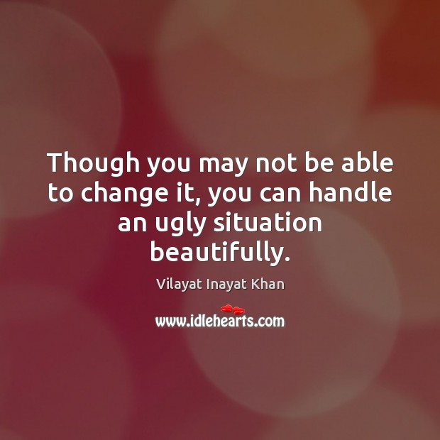 Though you may not be able to change it, you can handle an ugly situation beautifully. Vilayat Inayat Khan Picture Quote