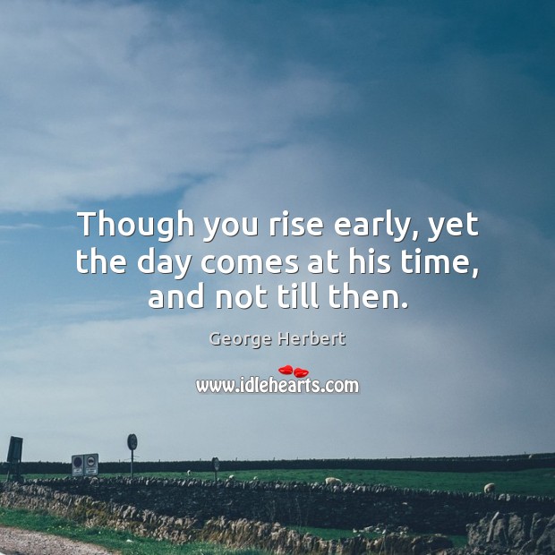 Though you rise early, yet the day comes at his time, and not till then. Image