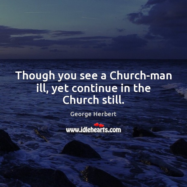 Though you see a Church-man ill, yet continue in the Church still. Image