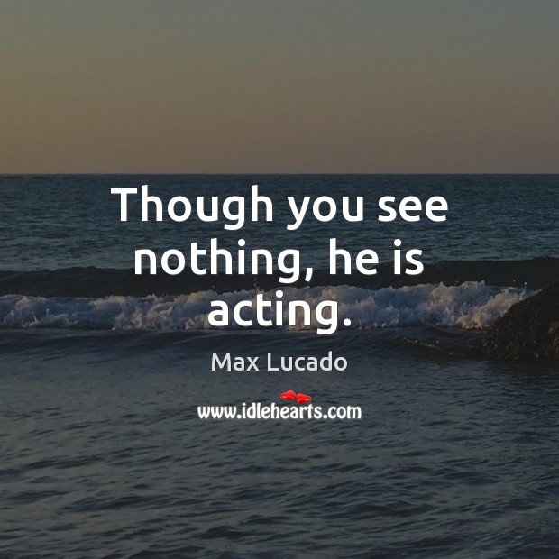 Though you see nothing, he is acting. Max Lucado Picture Quote