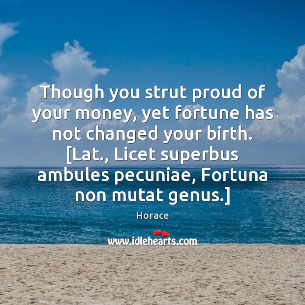 Though you strut proud of your money, yet fortune has not changed Horace Picture Quote