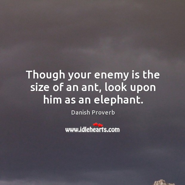 Though your enemy is the size of an ant, look upon him as an elephant. Image