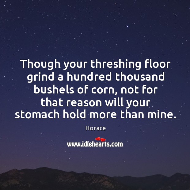 Though your threshing floor grind a hundred thousand bushels of corn, not Horace Picture Quote