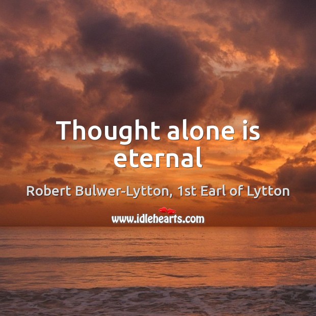 Thought alone is eternal Robert Bulwer-Lytton, 1st Earl of Lytton Picture Quote