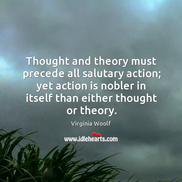 Thought and theory must precede all salutary action; yet action is nobler in itself than either thought or theory. Image