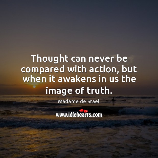 Thought can never be compared with action, but when it awakens in us the image of truth. Madame de Stael Picture Quote