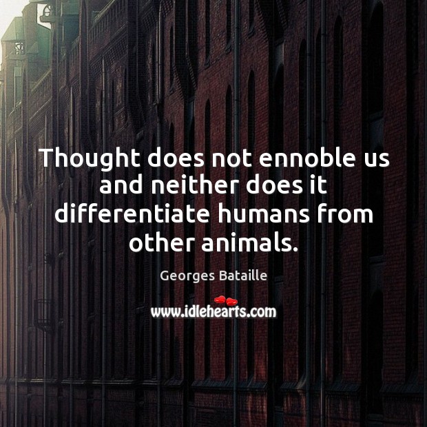Thought does not ennoble us and neither does it differentiate humans from other animals. Georges Bataille Picture Quote