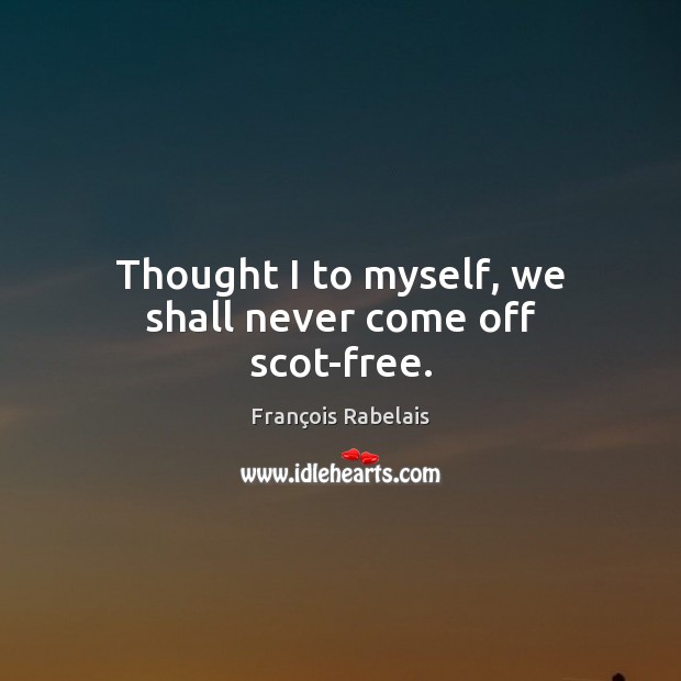 Thought I to myself, we shall never come off scot-free. François Rabelais Picture Quote