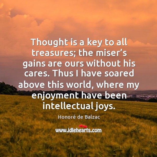 Thought is a key to all treasures; the miser’s gains are ours without his cares. Honoré de Balzac Picture Quote