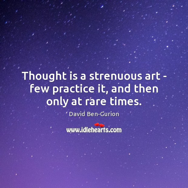 Thought is a strenuous art – few practice it, and then only at rare times. David Ben-Gurion Picture Quote