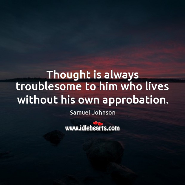 Thought is always troublesome to him who lives without his own approbation. 