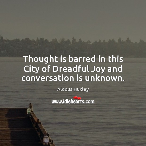 Thought is barred in this City of Dreadful Joy and conversation is unknown. Aldous Huxley Picture Quote