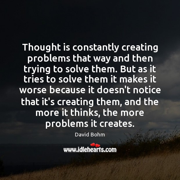 Thought is constantly creating problems that way and then trying to solve David Bohm Picture Quote