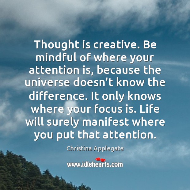 Thought is creative. Be mindful of where your attention is, because the 