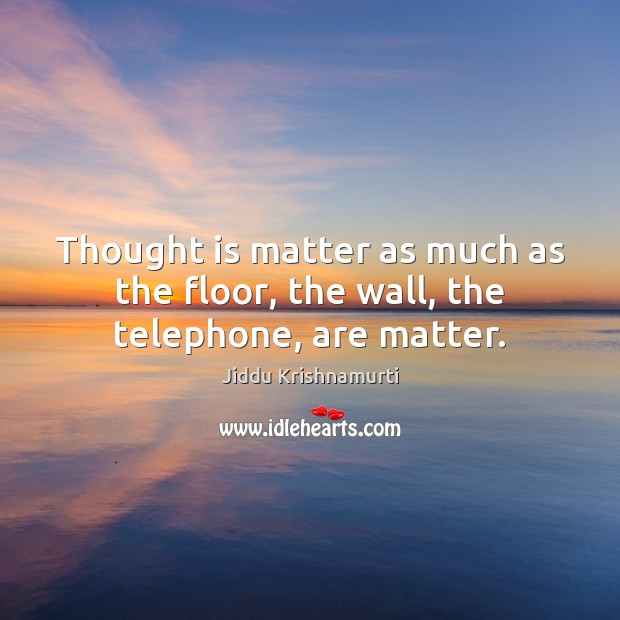 Thought is matter as much as the floor, the wall, the telephone, are matter. Jiddu Krishnamurti Picture Quote