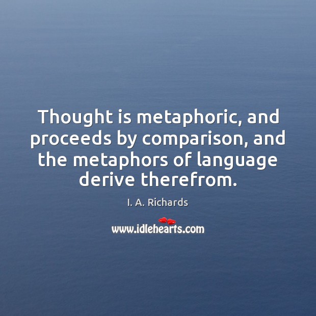 Thought is metaphoric, and proceeds by comparison, and the metaphors of language I. A. Richards Picture Quote