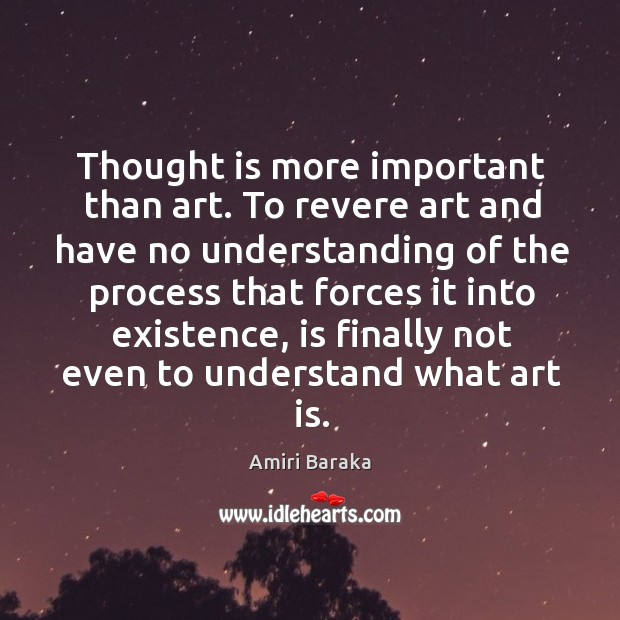 Thought is more important than art. To revere art and have no understanding of the process Amiri Baraka Picture Quote