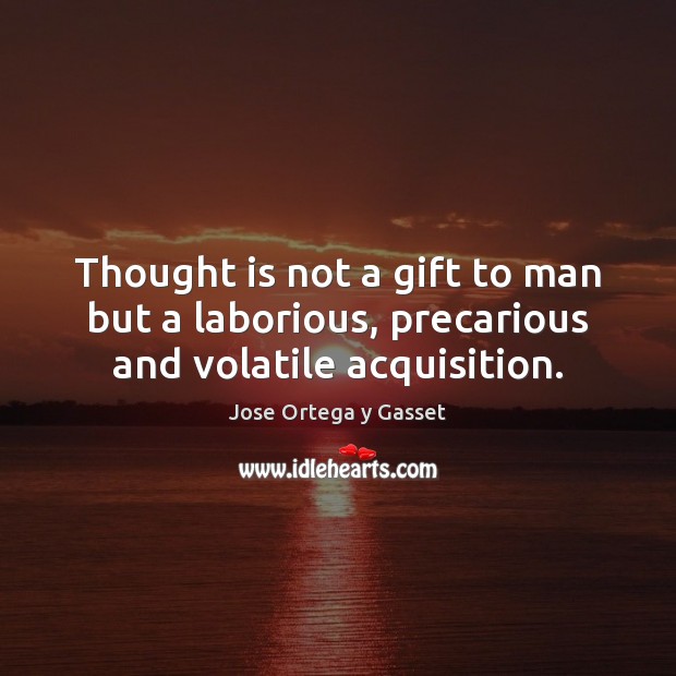 Thought is not a gift to man but a laborious, precarious and volatile acquisition. 