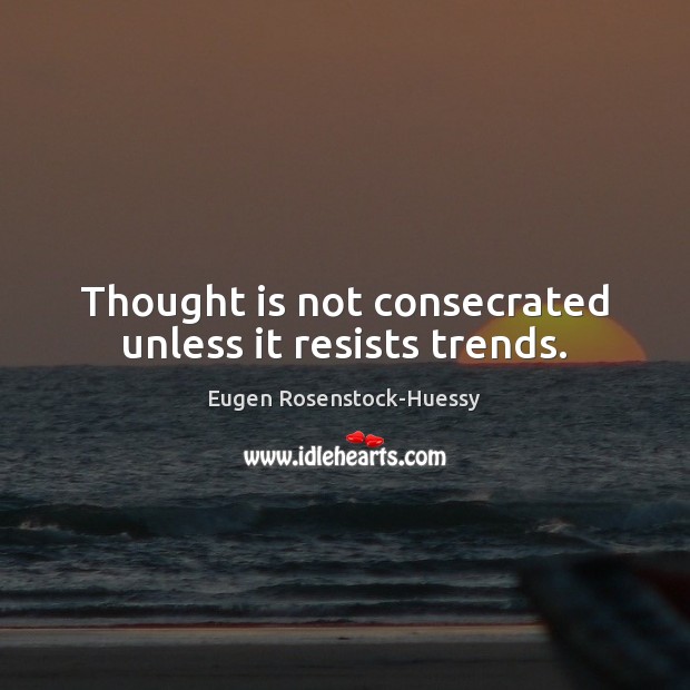 Thought is not consecrated unless it resists trends. Eugen Rosenstock-Huessy Picture Quote