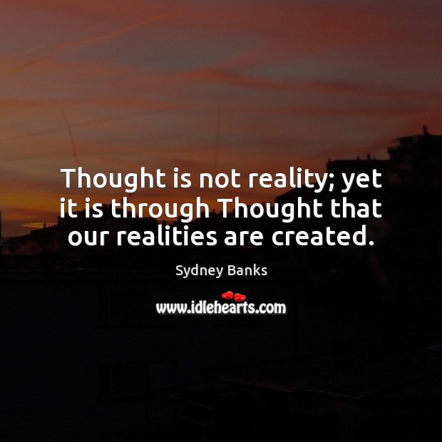 Thought is not reality; yet it is through Thought that our realities are created. 