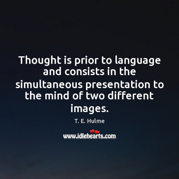 Thought is prior to language and consists in the simultaneous presentation to T. E. Hulme Picture Quote