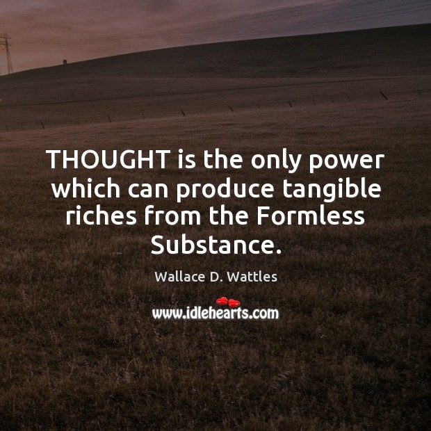 THOUGHT is the only power which can produce tangible riches from the Formless Substance. Wallace D. Wattles Picture Quote