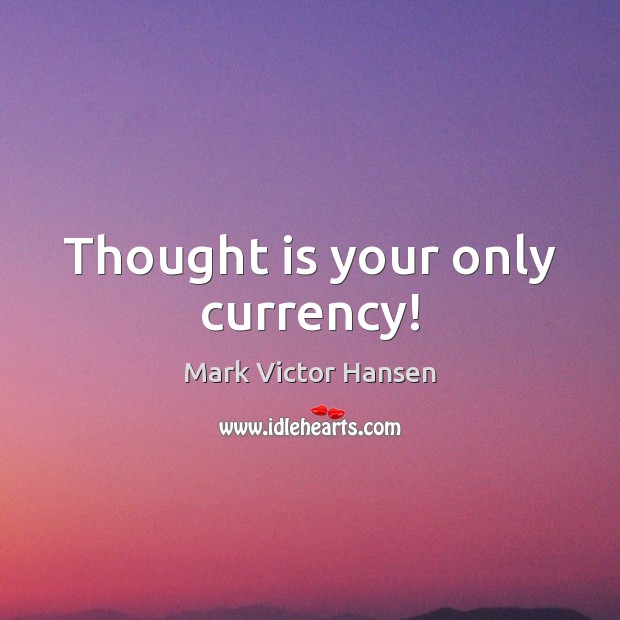 Thought is your only currency! Mark Victor Hansen Picture Quote
