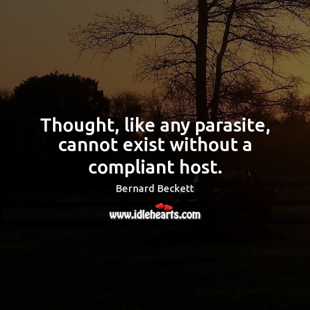 Thought, like any parasite, cannot exist without a compliant host. Bernard Beckett Picture Quote