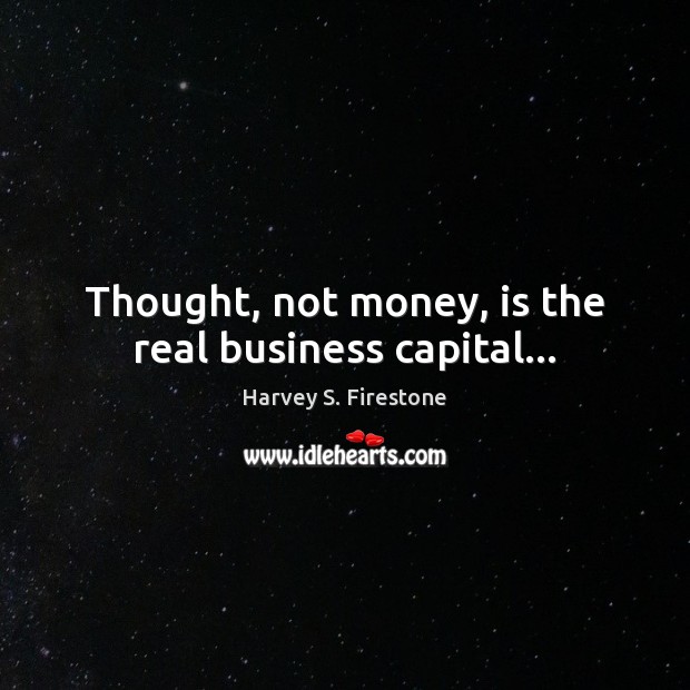 Thought, not money, is the real business capital… Harvey S. Firestone Picture Quote