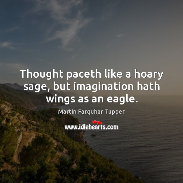 Thought paceth like a hoary sage, but imagination hath wings as an eagle. Martin Farquhar Tupper Picture Quote