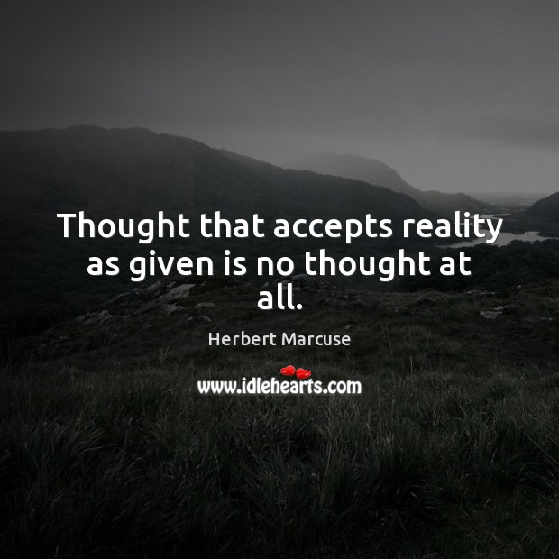 Thought that accepts reality as given is no thought at all. Herbert Marcuse Picture Quote