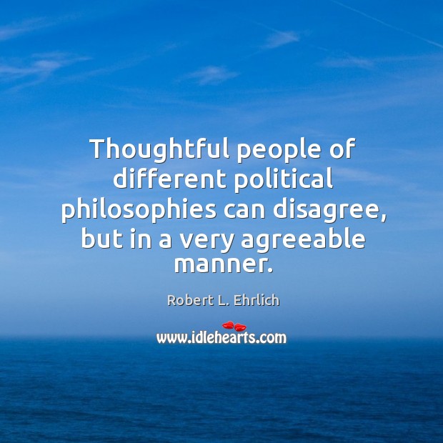 Thoughtful people of different political philosophies can disagree, but in a very agreeable manner. Robert L. Ehrlich Picture Quote