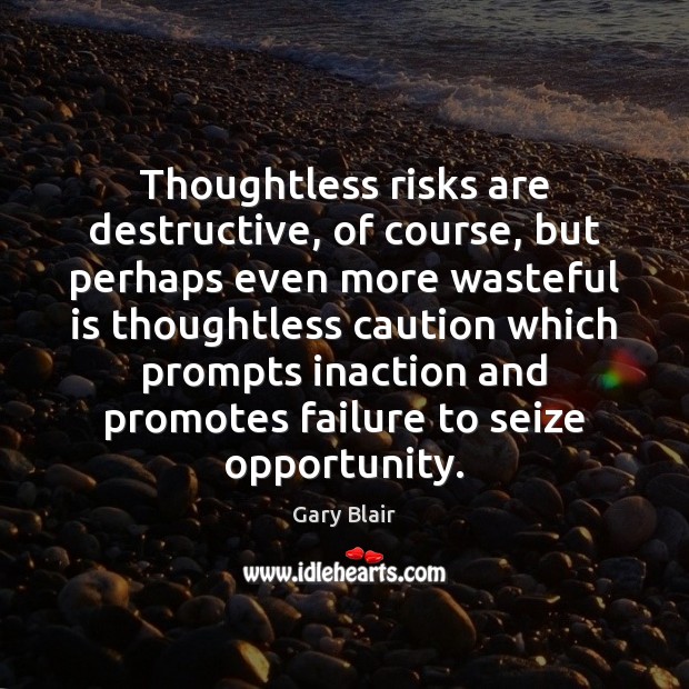 Thoughtless risks are destructive, of course, but perhaps even more wasteful is Image
