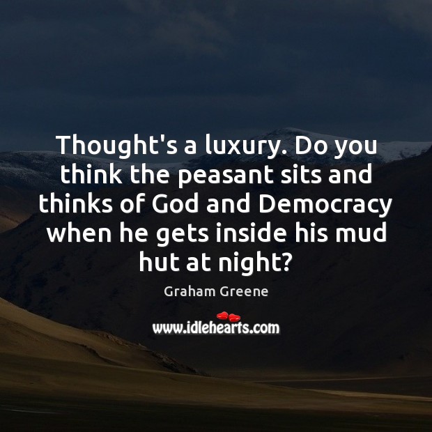 Thought’s a luxury. Do you think the peasant sits and thinks of Graham Greene Picture Quote