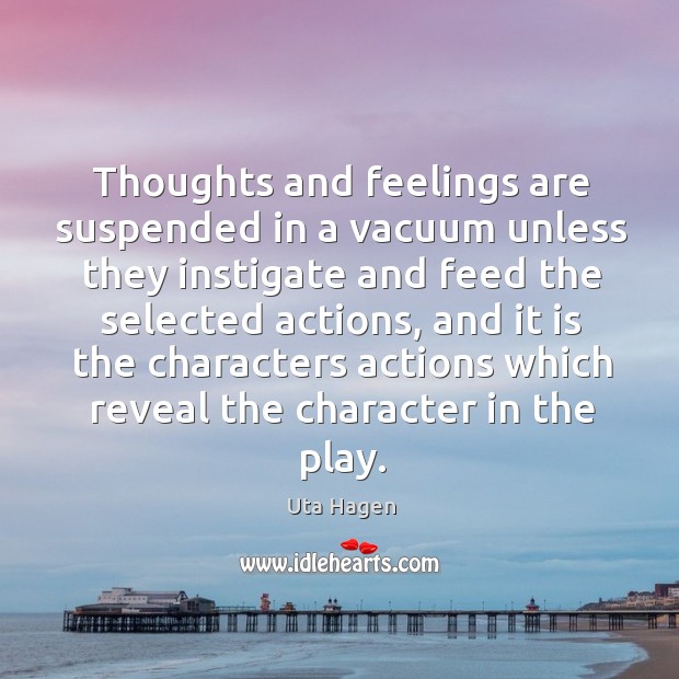 Thoughts and feelings are suspended in a vacuum unless they instigate and 