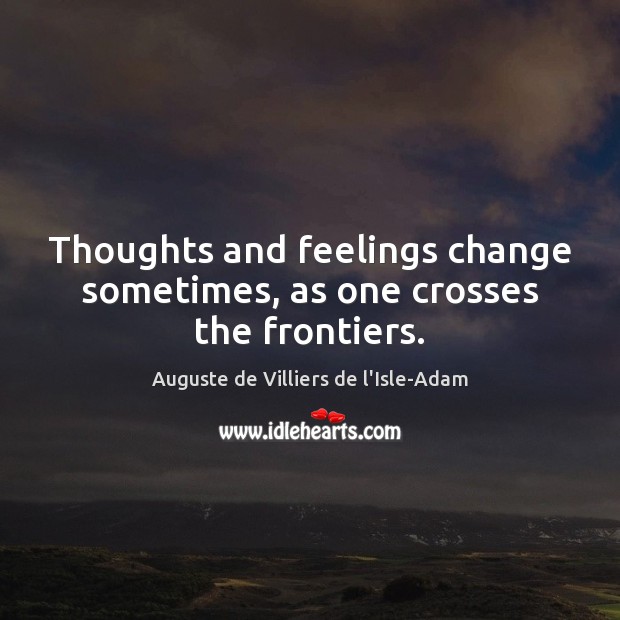 Thoughts and feelings change sometimes, as one crosses the frontiers. Auguste de Villiers de l’Isle-Adam Picture Quote