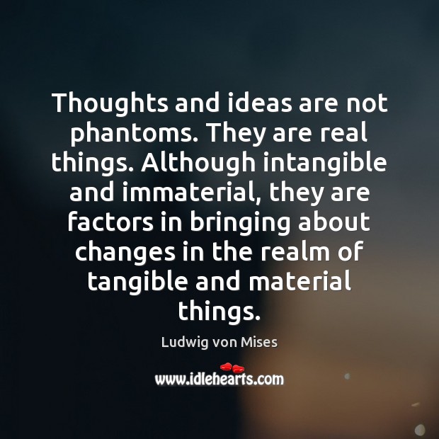 Thoughts and ideas are not phantoms. They are real things. Although intangible Ludwig von Mises Picture Quote