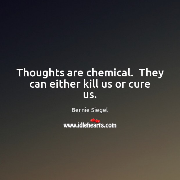 Thoughts are chemical.  They can either kill us or cure us. Bernie Siegel Picture Quote