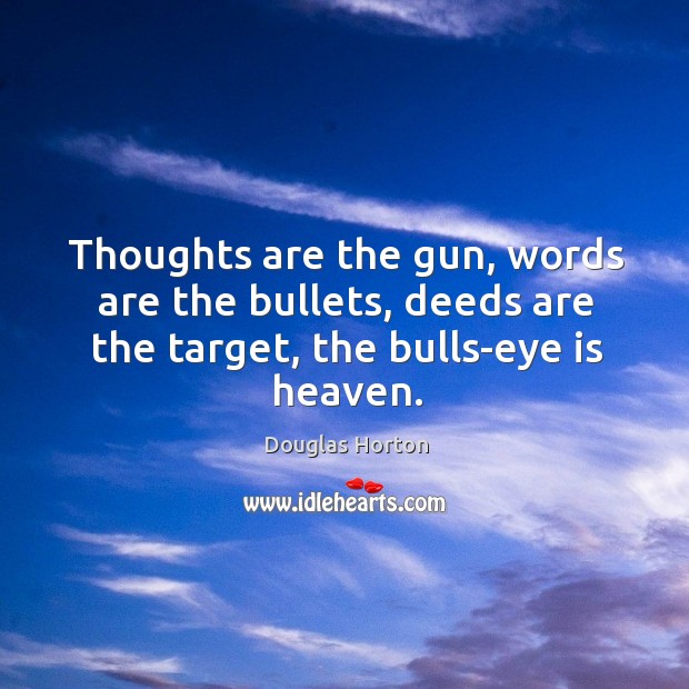 Thoughts are the gun, words are the bullets, deeds are the target, the bulls-eye is heaven. Douglas Horton Picture Quote